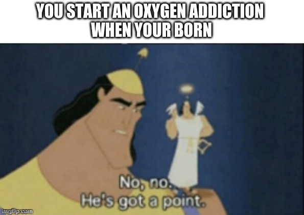 no no hes got a point | YOU START AN OXYGEN ADDICTION 
WHEN YOUR BORN | image tagged in no no hes got a point | made w/ Imgflip meme maker