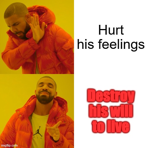 Drake Hotline Bling Meme | Hurt his feelings Destroy his will to live | image tagged in memes,drake hotline bling | made w/ Imgflip meme maker