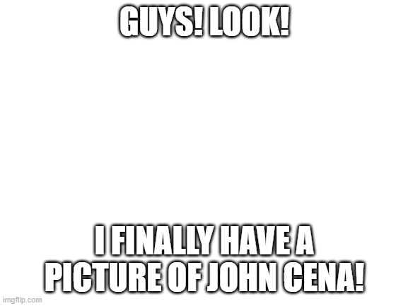 beautiful. | GUYS! LOOK! I FINALLY HAVE A PICTURE OF JOHN CENA! | image tagged in john cena | made w/ Imgflip meme maker