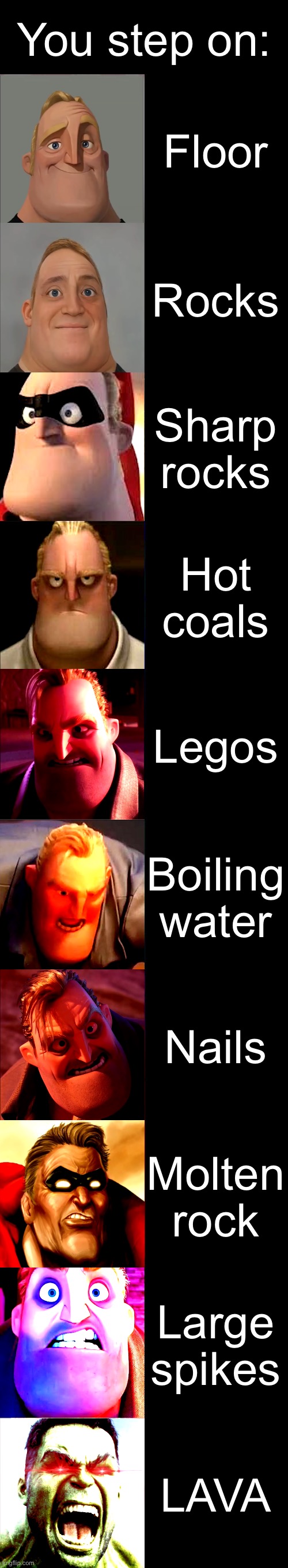 You step on: | You step on:; Floor; Rocks; Sharp rocks; Hot coals; Legos; Boiling water; Nails; Molten rock; Large spikes; LAVA | image tagged in mr incredible becoming angry | made w/ Imgflip meme maker