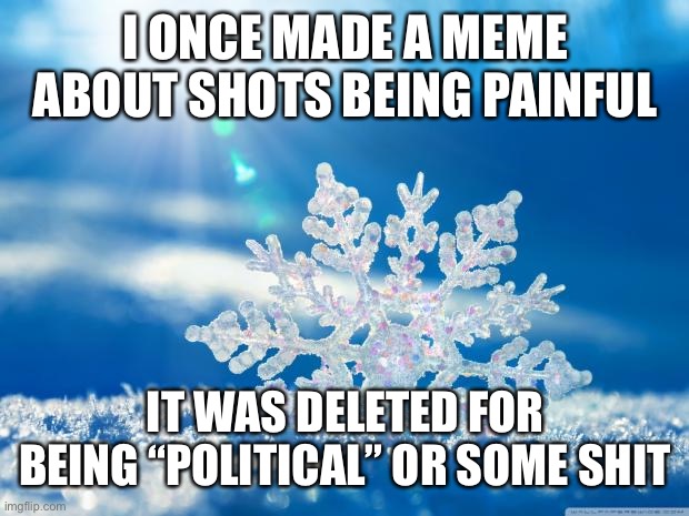 snowflake | I ONCE MADE A MEME ABOUT SHOTS BEING PAINFUL; IT WAS DELETED FOR BEING “POLITICAL” OR SOME SHIT | image tagged in snowflake | made w/ Imgflip meme maker