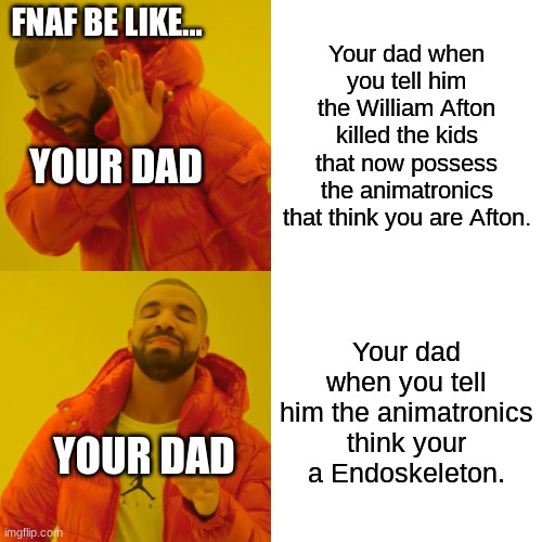 Drake Hotline Bling Meme | FNAF BE LIKE... Your dad when you tell him the William Afton killed the kids that now possess the animatronics that think you are Afton. YOUR DAD; Your dad when you tell him the animatronics think your a Endoskeleton. YOUR DAD | image tagged in memes,drake hotline bling | made w/ Imgflip meme maker