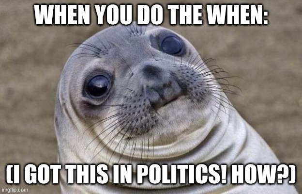 Awkward Moment Sealion | WHEN YOU DO THE WHEN:; (I GOT THIS IN POLITICS! HOW?) | image tagged in memes,awkward moment sealion | made w/ Imgflip meme maker
