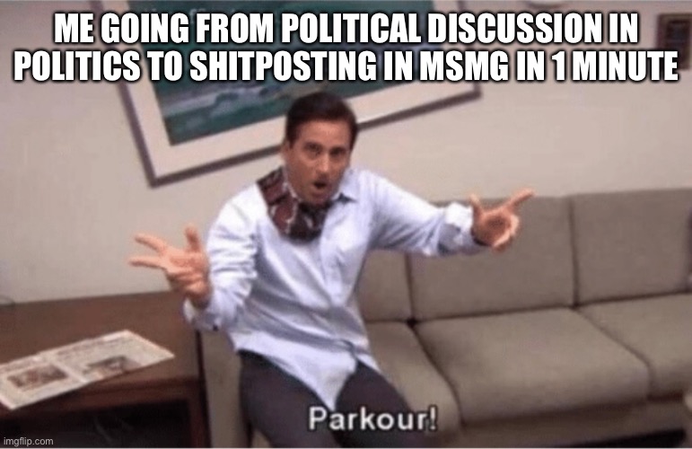 parkour! | ME GOING FROM POLITICAL DISCUSSION IN POLITICS TO SHITPOSTING IN MSMG IN 1 MINUTE | image tagged in parkour | made w/ Imgflip meme maker