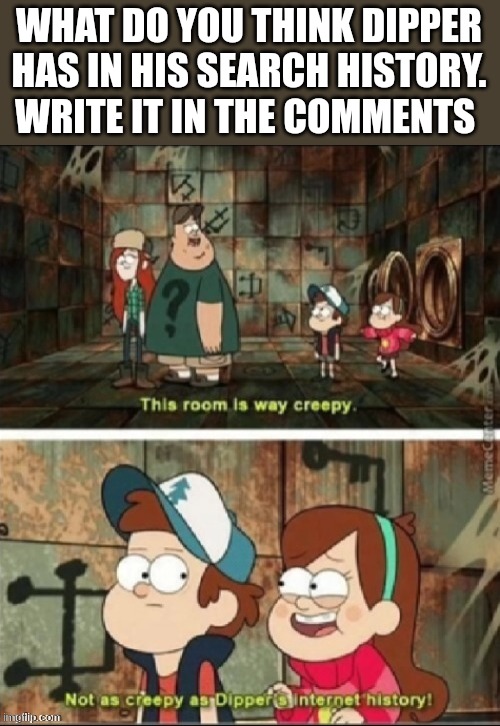 WHAT DO YOU THINK DIPPER HAS IN HIS SEARCH HISTORY. WRITE IT IN THE COMMENTS | made w/ Imgflip meme maker