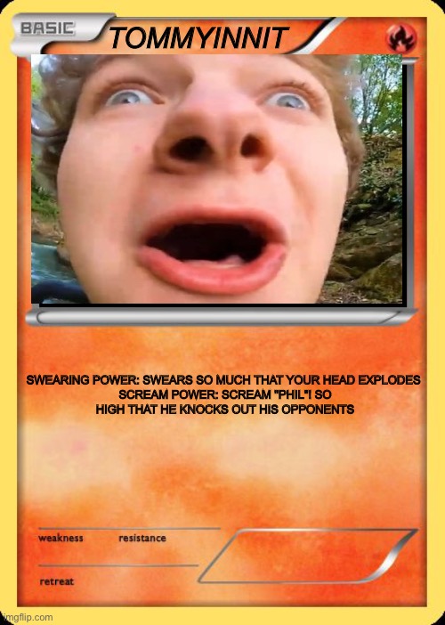Blank Pokemon Card |  TOMMYINNIT; SWEARING POWER: SWEARS SO MUCH THAT YOUR HEAD EXPLODES 

SCREAM POWER: SCREAM "PHIL"! SO HIGH THAT HE KNOCKS OUT HIS OPPONENTS | image tagged in blank pokemon card | made w/ Imgflip meme maker