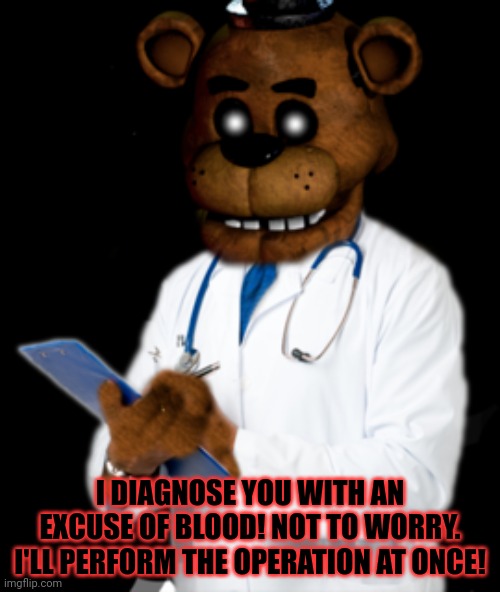 Dr Freddy | I DIAGNOSE YOU WITH AN EXCUSE OF BLOOD! NOT TO WORRY. I'LL PERFORM THE OPERATION AT ONCE! | image tagged in best,doctor,ever,fnaf,freddy fazbear | made w/ Imgflip meme maker
