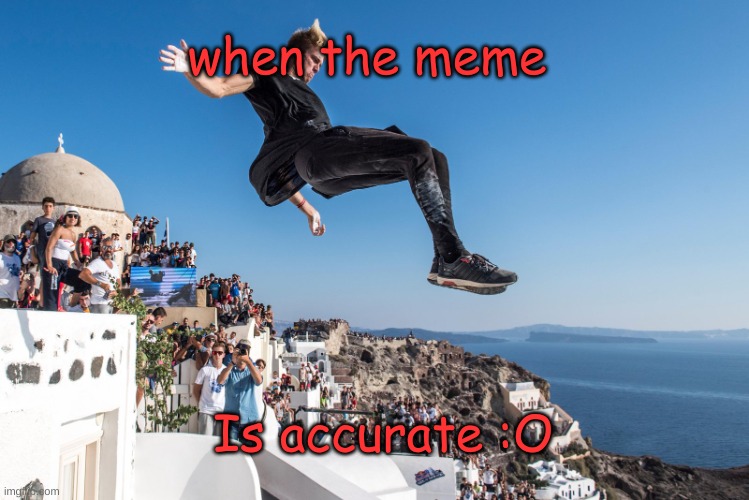 parkour | Is accurate :O when the meme | image tagged in parkour | made w/ Imgflip meme maker