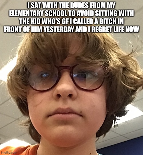 I SAT WITH THE DUDES FROM MY ELEMENTARY SCHOOL TO AVOID SITTING WITH THE KID WHO'S GF I CALLED A BITCH IN FRONT OF HIM YESTERDAY AND I REGRET LIFE NOW | made w/ Imgflip meme maker