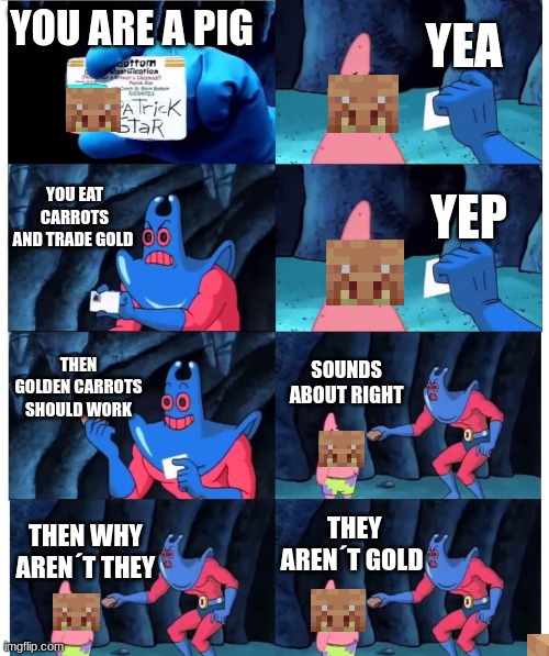patrick not my wallet | YEA; YOU ARE A PIG; YOU EAT CARROTS AND TRADE GOLD; YEP; THEN GOLDEN CARROTS SHOULD WORK; SOUNDS ABOUT RIGHT; THEY AREN´T GOLD; THEN WHY AREN´T THEY | image tagged in patrick not my wallet,minecraft,funny | made w/ Imgflip meme maker