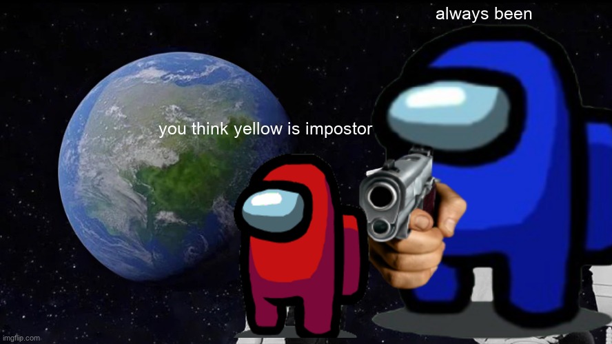 always been; you think yellow is impostor | image tagged in among us,always has been,sus | made w/ Imgflip meme maker