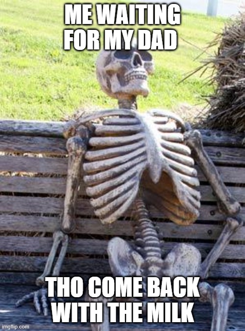 Waiting Skeleton | ME WAITING FOR MY DAD; THO COME BACK WITH THE MILK | image tagged in memes,waiting skeleton | made w/ Imgflip meme maker