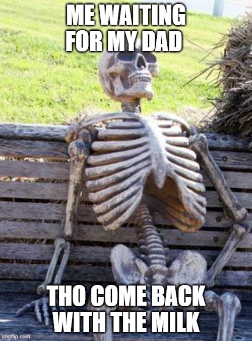 Waiting Skeleton Meme | ME WAITING FOR MY DAD; THO COME BACK WITH THE MILK | image tagged in memes,waiting skeleton | made w/ Imgflip meme maker