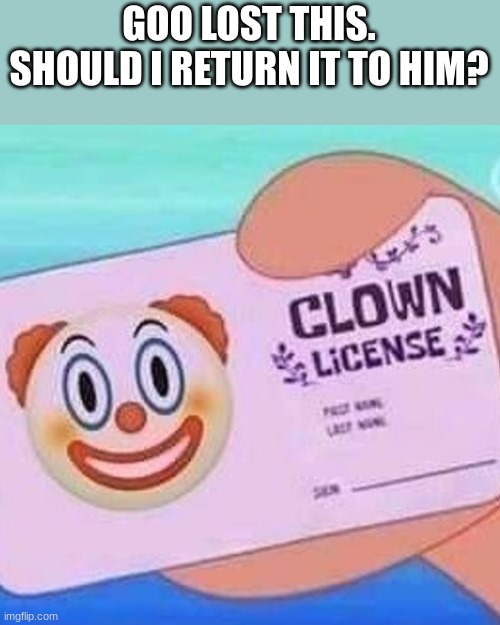 Clown license | GOO LOST THIS. SHOULD I RETURN IT TO HIM? | image tagged in clown license | made w/ Imgflip meme maker