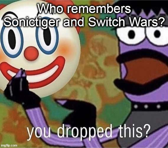 you dropped this | Who remembers Sonictiger and Switch Wars? | image tagged in you dropped this | made w/ Imgflip meme maker
