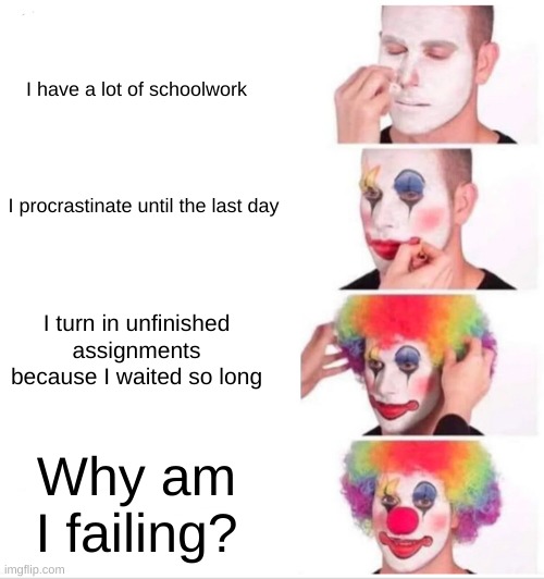 Based on a true story | I have a lot of schoolwork; I procrastinate until the last day; I turn in unfinished assignments because I waited so long; Why am I failing? | image tagged in memes,clown applying makeup | made w/ Imgflip meme maker