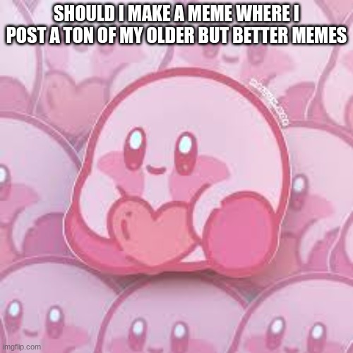 should i? | SHOULD I MAKE A MEME WHERE I POST A TON OF MY OLDER BUT BETTER MEMES | image tagged in love kirb,a thought | made w/ Imgflip meme maker