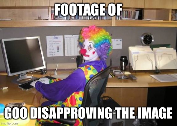 clown computer | FOOTAGE OF GOO DISAPPROVING THE IMAGE | image tagged in clown computer | made w/ Imgflip meme maker