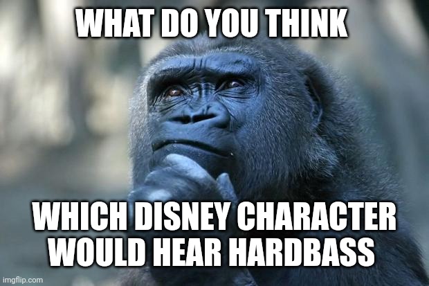 Deep Thoughts | WHAT DO YOU THINK; WHICH DISNEY CHARACTER WOULD HEAR HARDBASS | image tagged in deep thoughts | made w/ Imgflip meme maker