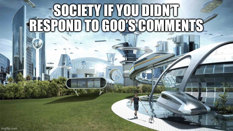 The future world if | SOCIETY IF YOU DIDN’T RESPOND TO GOO’S COMMENTS | image tagged in the future world if | made w/ Imgflip meme maker