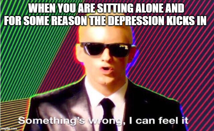 happend to me | WHEN YOU ARE SITTING ALONE AND FOR SOME REASON THE DEPRESSION KICKS IN | image tagged in something s wrong | made w/ Imgflip meme maker
