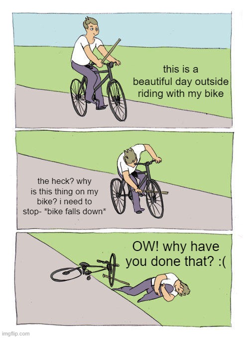 The bike uncontrollably falling down because of a stick | this is a beautiful day outside riding with my bike; the heck? why is this thing on my bike? i need to stop- *bike falls down*; OW! why have you done that? :( | image tagged in memes,bike fall | made w/ Imgflip meme maker