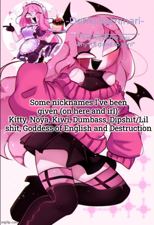 Sarv temp | Some nicknames I've been given (on here and irl):
Kitty, Noya, Kiwi, Dumbass, Dipshit/Lil shit, Goddess of English and Destruction | image tagged in sarv temp | made w/ Imgflip meme maker