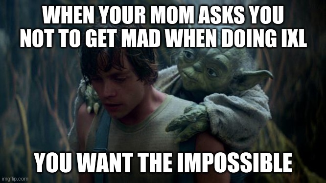You Want The Impossible. |  WHEN YOUR MOM ASKS YOU NOT TO GET MAD WHEN DOING IXL; YOU WANT THE IMPOSSIBLE | image tagged in you want the impossible | made w/ Imgflip meme maker