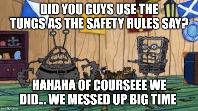 Lab safety rules | DID YOU GUYS USE THE TUNGS AS THE SAFETY RULES SAY? HAHAHA OF COURSEEE WE DID... WE MESSED UP BIG TIME | image tagged in mocking spongebob | made w/ Imgflip meme maker