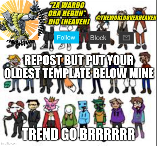 brrrr | REPOST BUT PUT YOUR OLDEST TEMPLATE BELOW MINE; TREND GO BRRRRRR | image tagged in theworldoverheaven template 6 | made w/ Imgflip meme maker