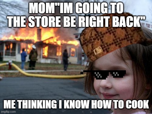 uh oh | MOM"IM GOING TO THE STORE BE RIGHT BACK"; ME THINKING I KNOW HOW TO COOK | image tagged in memes,disaster girl | made w/ Imgflip meme maker