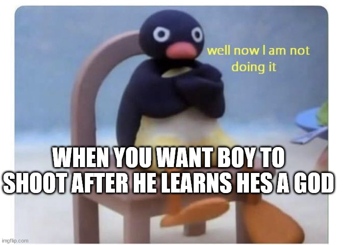 well now I am not doing it | WHEN YOU WANT BOY TO SHOOT AFTER HE LEARNS HES A GOD | image tagged in well now i am not doing it | made w/ Imgflip meme maker