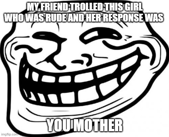 She was so mad | MY FRIEND TROLLED THIS GIRL WHO WAS RUDE AND HER RESPONSE WAS; YOU MOTHER | image tagged in memes,troll face | made w/ Imgflip meme maker