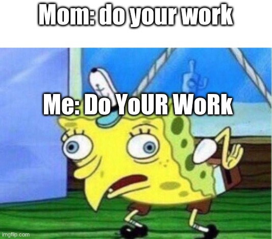Mocking Spongebob Meme | Mom: do your work; Me: Do YoUR WoRk | image tagged in memes,mocking spongebob | made w/ Imgflip meme maker