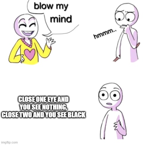 Oh my gawd.... |  CLOSE ONE EYE AND YOU SEE NOTHING, CLOSE TWO AND YOU SEE BLACK | image tagged in blow my mind,memes,so true memes,omg,sudden realization,realization | made w/ Imgflip meme maker