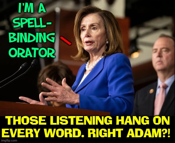 Why they call Nasty Nan Speaker of the House |  I'M A
SPELL-
BINDING
ORATOR; \; THOSE LISTENING HANG ON
EVERY WORD. RIGHT ADAM?! | image tagged in vince vance,nancy pelosi,adam schiff,speakers,speaker of the house | made w/ Imgflip meme maker