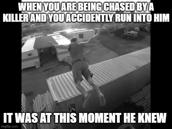 It was at this moment  he knew | WHEN YOU ARE BEING CHASED BY A KILLER AND YOU ACCIDENTLY RUN INTO HIM; IT WAS AT THIS MOMENT HE KNEW | image tagged in it was at this moment he knew | made w/ Imgflip meme maker