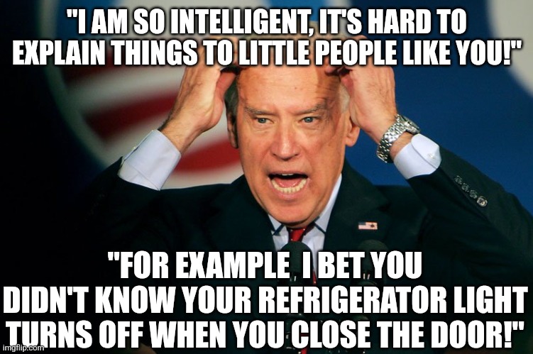 What happens when old farts smell their own farts for too long | "I AM SO INTELLIGENT, IT'S HARD TO EXPLAIN THINGS TO LITTLE PEOPLE LIKE YOU!"; "FOR EXAMPLE  I BET YOU DIDN'T KNOW YOUR REFRIGERATOR LIGHT TURNS OFF WHEN YOU CLOSE THE DOOR!" | image tagged in joe biden,history,intelligence | made w/ Imgflip meme maker
