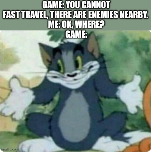 Tom Shrugging | GAME: YOU CANNOT FAST TRAVEL, THERE ARE ENEMIES NEARBY. 
ME: OK, WHERE?
GAME: | image tagged in tom shrugging | made w/ Imgflip meme maker