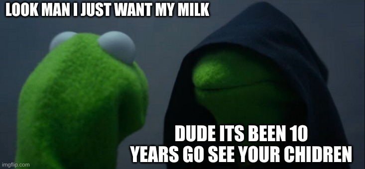 Evil Kermit Meme | LOOK MAN I JUST WANT MY MILK; DUDE ITS BEEN 10 YEARS GO SEE YOUR CHIDREN | image tagged in memes,evil kermit | made w/ Imgflip meme maker