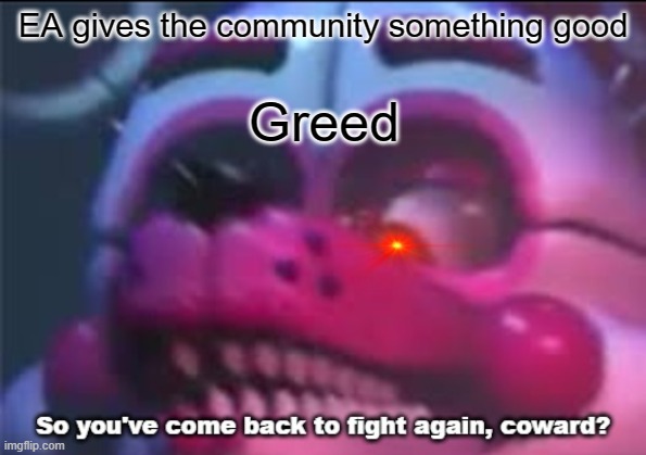 So you;'ve come back to fight again, coward? | EA gives the community something good; Greed | image tagged in so you 've come back to fight again coward | made w/ Imgflip meme maker