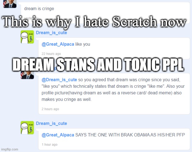 I remember when Scratch used to be a fun place to be at (: | This is why I hate Scratch now; DREAM STANS AND TOXIC PPL | image tagged in scratch,coding,dream,obama | made w/ Imgflip meme maker