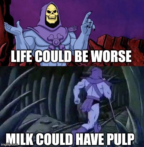 SKELETOR WTF | LIFE COULD BE WORSE; MILK COULD HAVE PULP | image tagged in the more you know skelletor | made w/ Imgflip meme maker