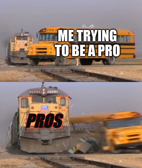 A train hitting a school bus | ME TRYING TO BE A PRO; PROS | image tagged in a train hitting a school bus | made w/ Imgflip meme maker