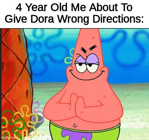 I AM THE GREATEST VILLAIN OF ALL TIME!!!!!!! | 4 Year Old Me About To Give Dora Wrong Directions: | image tagged in evil patrick,nostalgia,memes,funny,dora the explorer | made w/ Imgflip meme maker