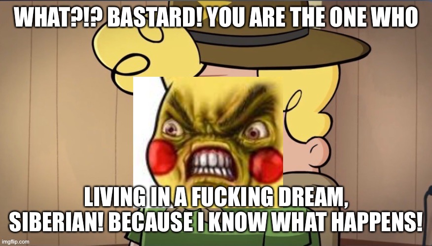 Angry Harold Hutchins | WHAT?!? BASTARD! YOU ARE THE ONE WHO LIVING IN A FUCKING DREAM, SIBERIAN! BECAUSE I KNOW WHAT HAPPENS! | image tagged in angry harold hutchins | made w/ Imgflip meme maker