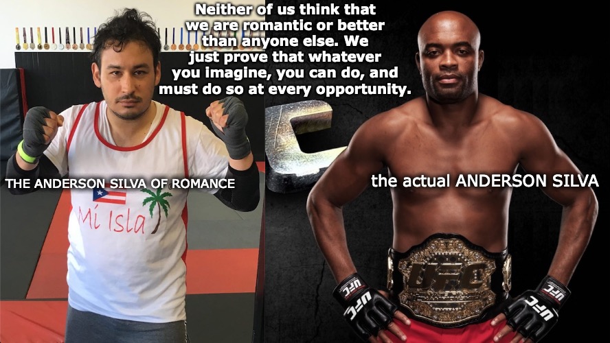 The Anderson Silva and of Romance Similar Quotes | Neither of us think that
we are romantic or better
than anyone else. We just prove that whatever
you imagine, you can do, and
must do so at every opportunity. the actual ANDERSON SILVA; THE ANDERSON SILVA OF ROMANCE | image tagged in anderson silva,romance,mma | made w/ Imgflip meme maker