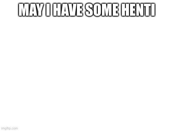 Blank White Template | MAY I HAVE SOME HENTI | image tagged in blank white template | made w/ Imgflip meme maker