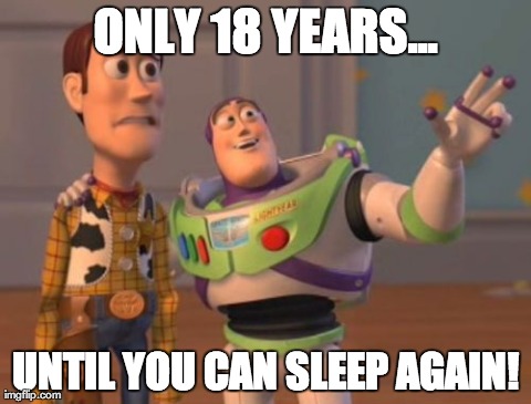 Parenthood: Only 18 years until you can sleep again! | ONLY 18 YEARS... UNTIL YOU CAN SLEEP AGAIN! | image tagged in funnies,parents only 18 years until you can sleep again,x x everywhere | made w/ Imgflip meme maker