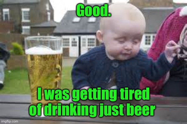 Baby beer | Good. I was getting tired of drinking just beer | image tagged in baby beer | made w/ Imgflip meme maker